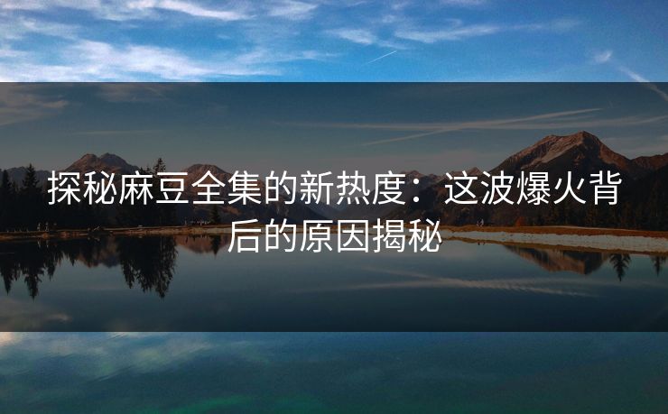 探秘麻豆全集的新热度:这波爆火背后的原因揭秘 探秘麻豆全集的新热度:这波爆火背后的原因揭秘