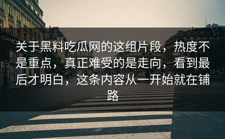 关于黑料吃瓜网的这组片段,热度不是重点,真正难受的是走向,看到最后才明白,这条内容从一开始就在铺路 关于黑料吃瓜网的这组片段,热度不是重点,真正难受的是走向,看到最后才明白,这条内容从一开始就在铺路