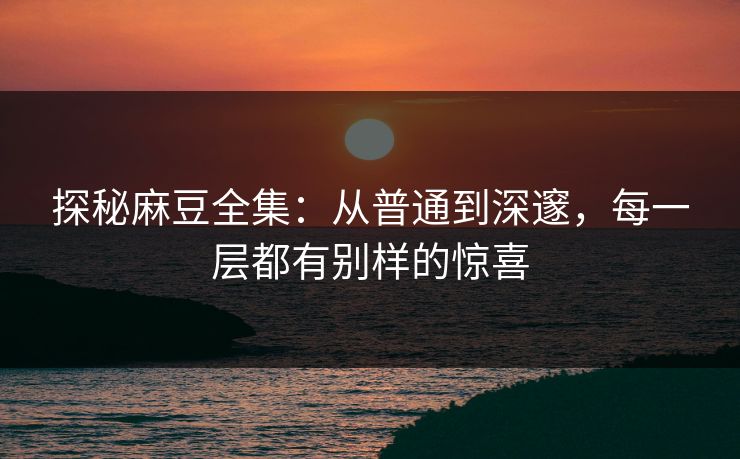 探秘麻豆全集:从普通到深邃,每一层都有别样的惊喜 探秘麻豆全集:从普通到深邃,每一层都有别样的惊喜