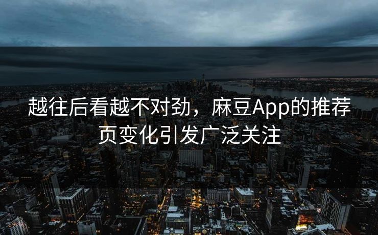 越往后看越不对劲，麻豆App的推荐页变化引发广泛关注