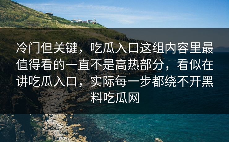 冷门但关键，吃瓜入口这组内容里最值得看的一直不是高热部分，看似在讲吃瓜入口，实际每一步都绕不开黑料吃瓜网