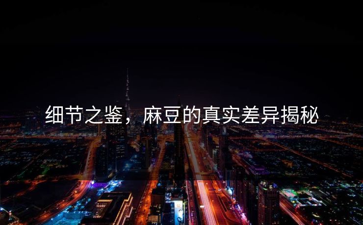 细节之鉴，麻豆的真实差异揭秘