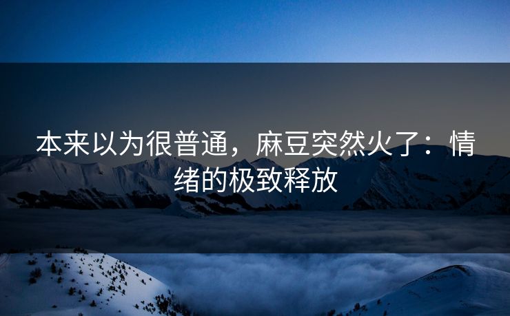 本来以为很普通，麻豆突然火了：情绪的极致释放