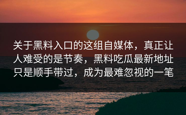 关于黑料入口的这组自媒体，真正让人难受的是节奏，黑料吃瓜最新地址只是顺手带过，成为最难忽视的一笔