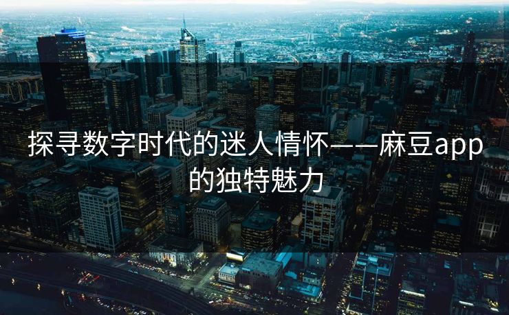 探寻数字时代的迷人情怀——麻豆app的独特魅力