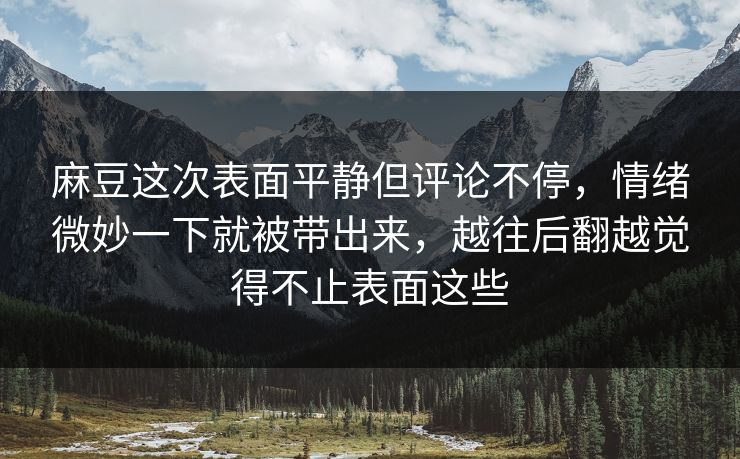 麻豆这次表面平静但评论不停，情绪微妙一下就被带出来，越往后翻越觉得不止表面这些