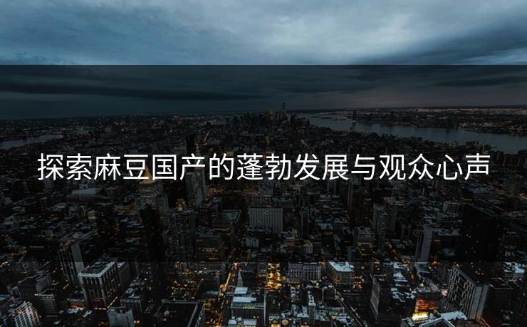 探索麻豆国产的蓬勃发展与观众心声