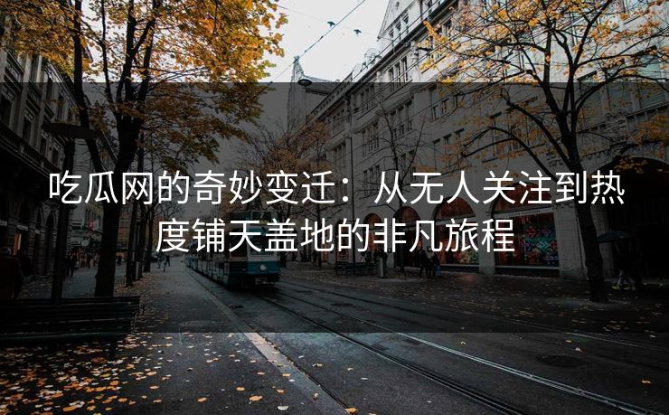 吃瓜网的奇妙变迁：从无人关注到热度铺天盖地的非凡旅程