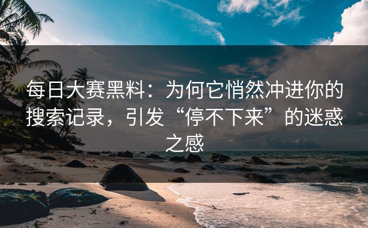 每日大赛黑料：为何它悄然冲进你的搜索记录，引发“停不下来”的迷惑之感