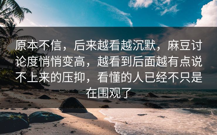 原本不信，后来越看越沉默，麻豆讨论度悄悄变高，越看到后面越有点说不上来的压抑，看懂的人已经不只是在围观了