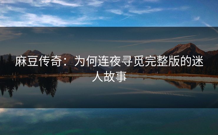 麻豆传奇：为何连夜寻觅完整版的迷人故事