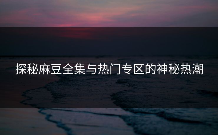 探秘麻豆全集与热门专区的神秘热潮