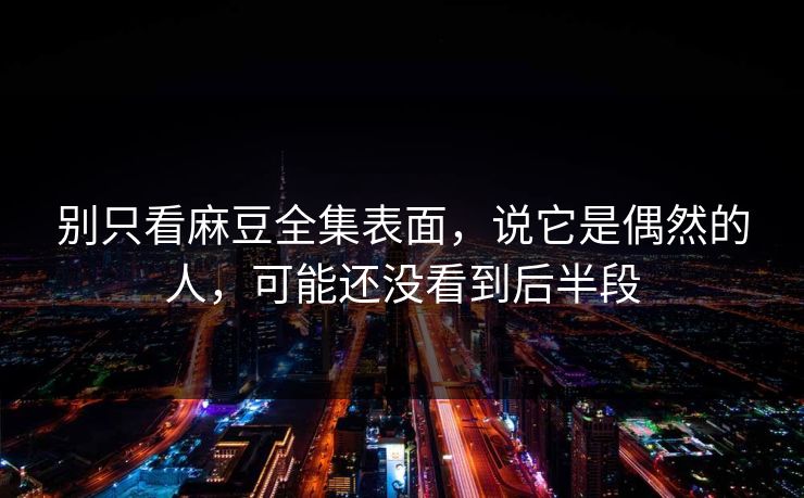 别只看麻豆全集表面，说它是偶然的人，可能还没看到后半段