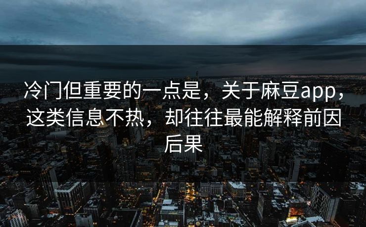 冷门但重要的一点是，关于麻豆app，这类信息不热，却往往最能解释前因后果