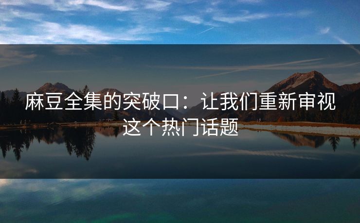麻豆全集的突破口：让我们重新审视这个热门话题