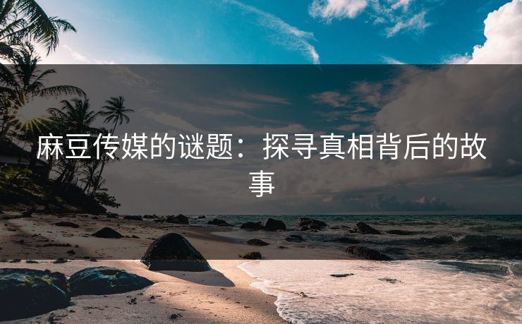麻豆传媒的谜题：探寻真相背后的故事