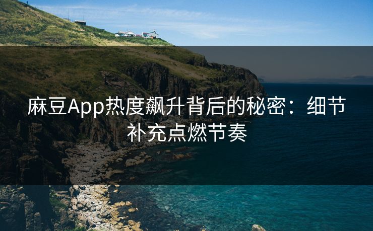 麻豆App热度飙升背后的秘密：细节补充点燃节奏