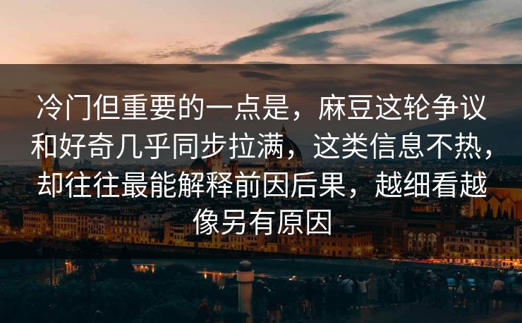 冷门但重要的一点是，麻豆这轮争议和好奇几乎同步拉满，这类信息不热，却往往最能解释前因后果，越细看越像另有原因