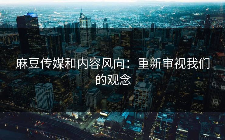 麻豆传媒和内容风向：重新审视我们的观念