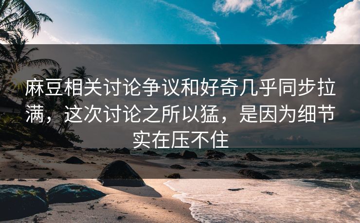 麻豆相关讨论争议和好奇几乎同步拉满，这次讨论之所以猛，是因为细节实在压不住