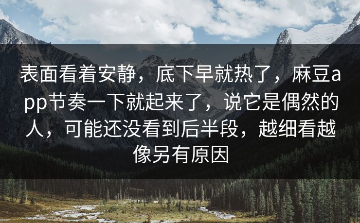 表面看着安静，底下早就热了，麻豆app节奏一下就起来了，说它是偶然的人，可能还没看到后半段，越细看越像另有原因