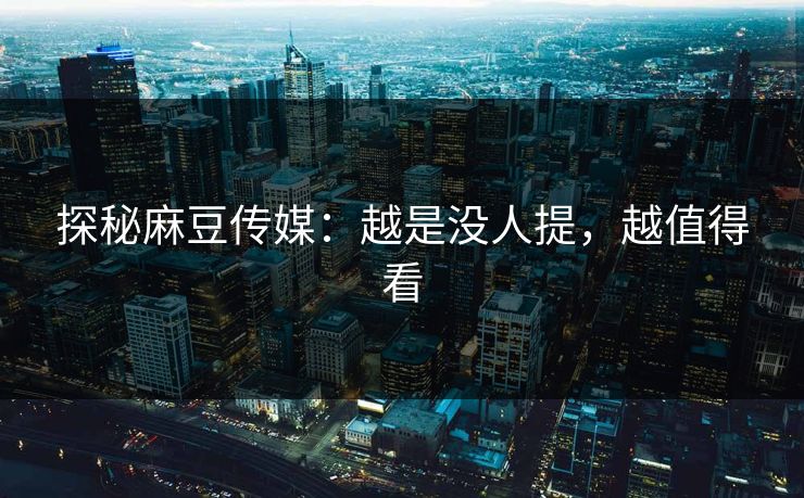 探秘麻豆传媒：越是没人提，越值得看