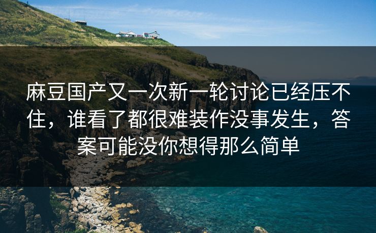 麻豆国产又一次新一轮讨论已经压不住，谁看了都很难装作没事发生，答案可能没你想得那么简单