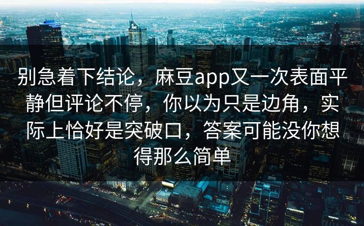 别急着下结论，麻豆app又一次表面平静但评论不停，你以为只是边角，实际上恰好是突破口，答案可能没你想得那么简单