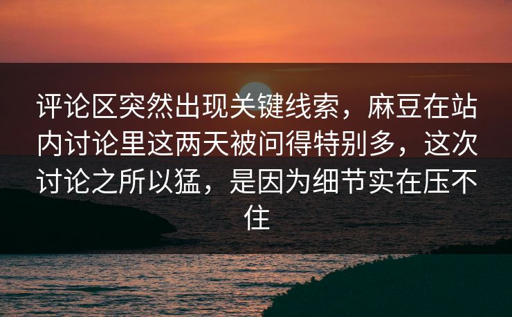 评论区突然出现关键线索，麻豆在站内讨论里这两天被问得特别多，这次讨论之所以猛，是因为细节实在压不住