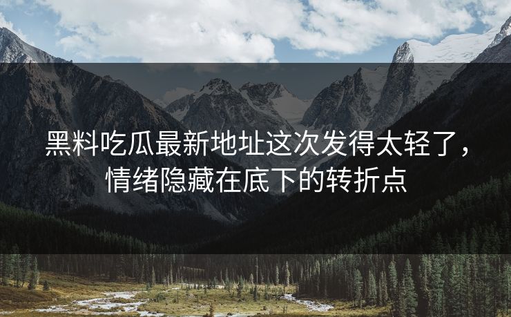 黑料吃瓜最新地址这次发得太轻了，情绪隐藏在底下的转折点