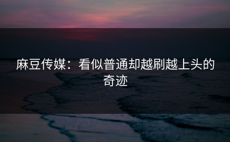 麻豆传媒：看似普通却越刷越上头的奇迹