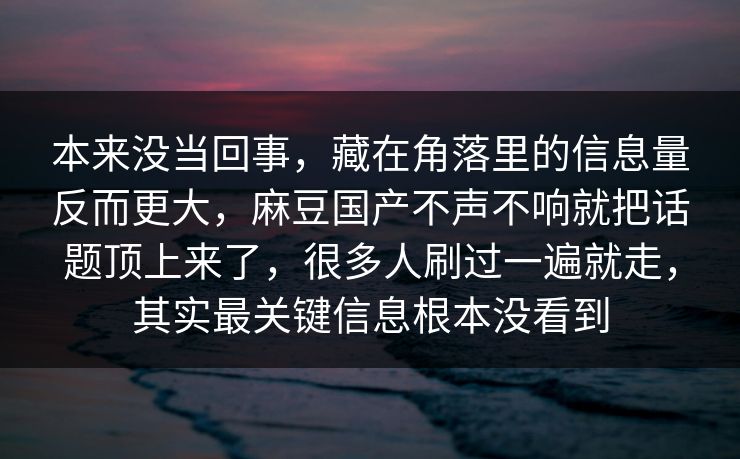 本来没当回事，藏在角落里的信息量反而更大，麻豆国产不声不响就把话题顶上来了，很多人刷过一遍就走，其实最关键信息根本没看到