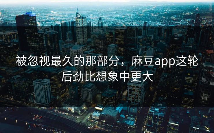 被忽视最久的那部分，麻豆app这轮后劲比想象中更大