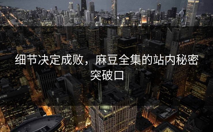 细节决定成败，麻豆全集的站内秘密突破口