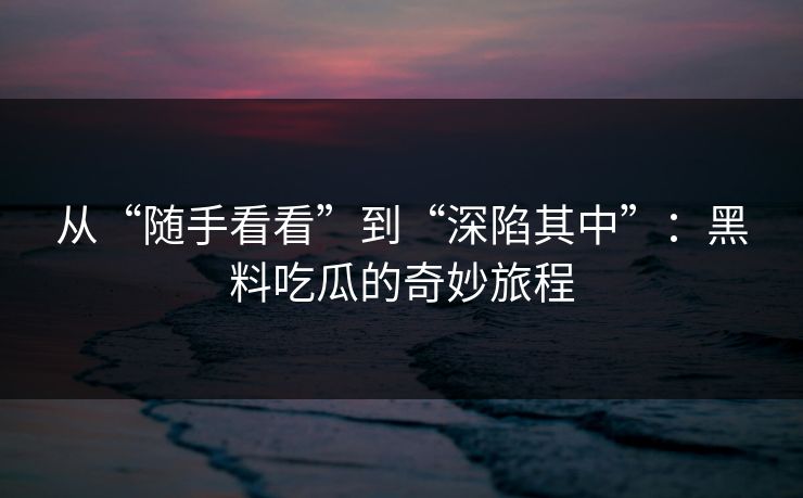 从“随手看看”到“深陷其中”：黑料吃瓜的奇妙旅程