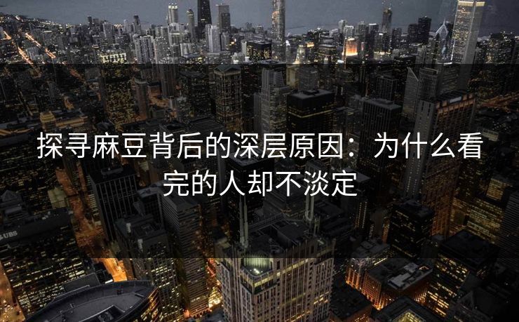 探寻麻豆背后的深层原因：为什么看完的人却不淡定