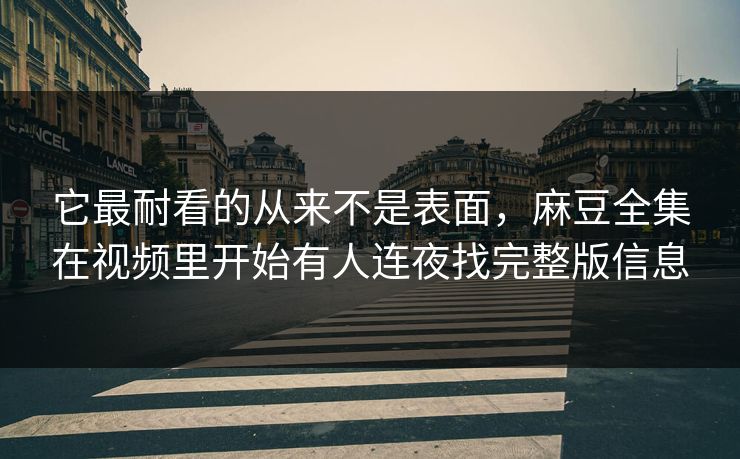 它最耐看的从来不是表面，麻豆全集在视频里开始有人连夜找完整版信息