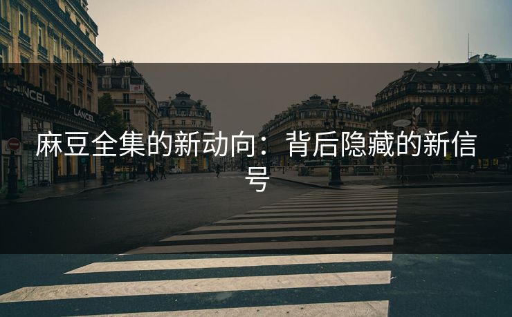 麻豆全集的新动向：背后隐藏的新信号