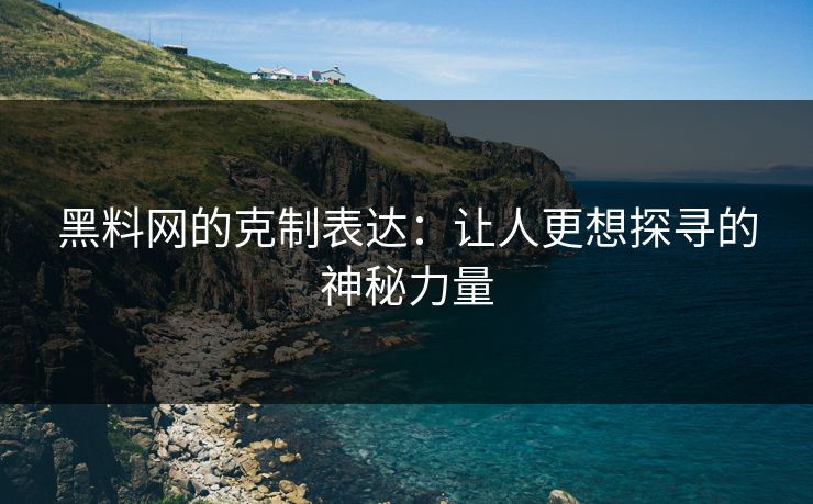 黑料网的克制表达：让人更想探寻的神秘力量