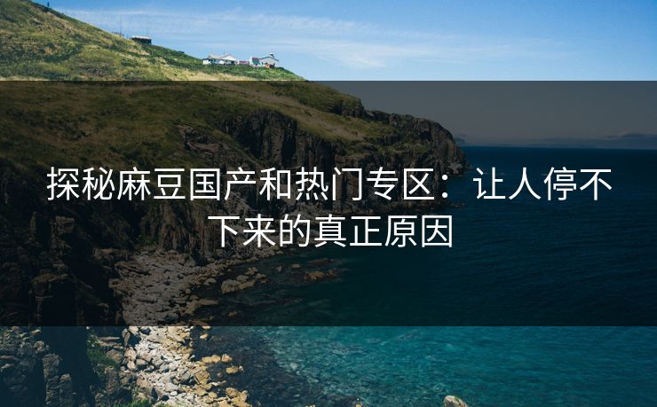探秘麻豆国产和热门专区：让人停不下来的真正原因