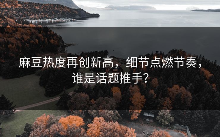 麻豆热度再创新高，细节点燃节奏，谁是话题推手？