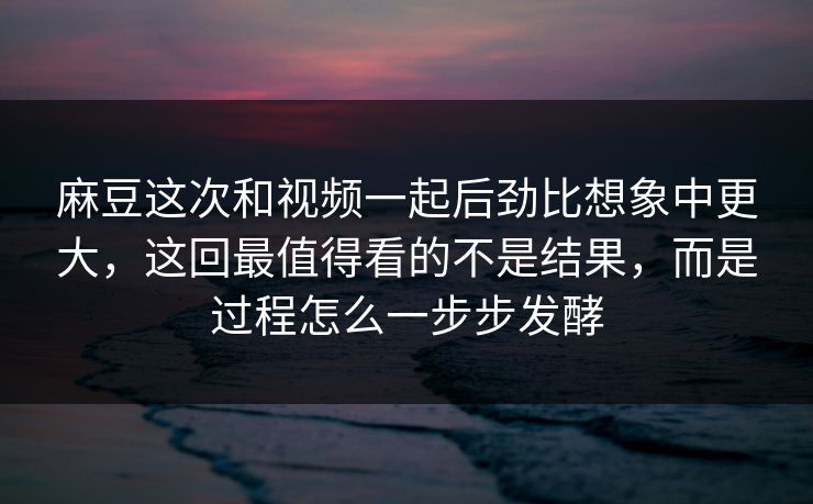 麻豆这次和视频一起后劲比想象中更大，这回最值得看的不是结果，而是过程怎么一步步发酵