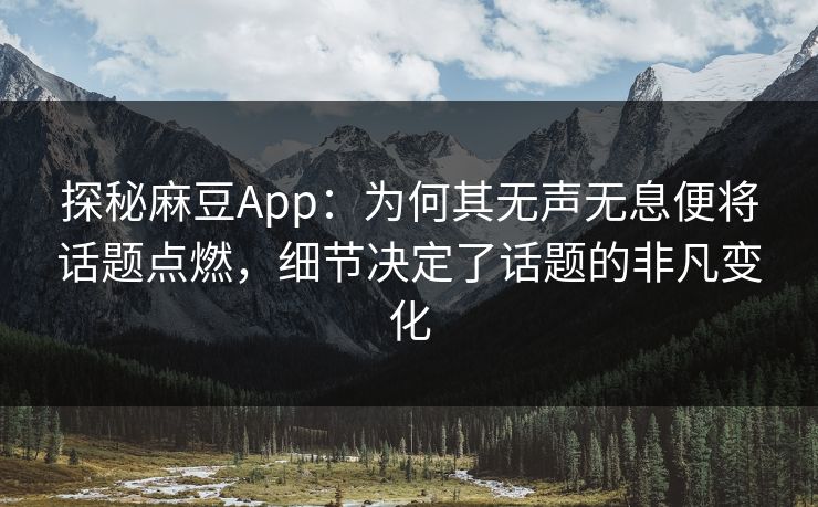 探秘麻豆App：为何其无声无息便将话题点燃，细节决定了话题的非凡变化