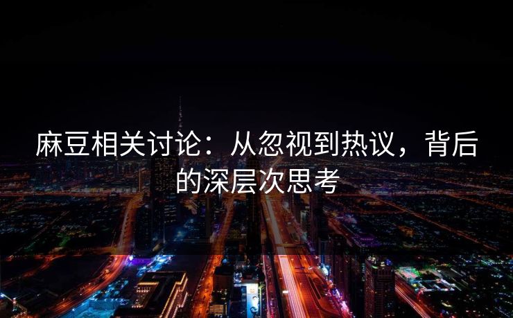 麻豆相关讨论：从忽视到热议，背后的深层次思考