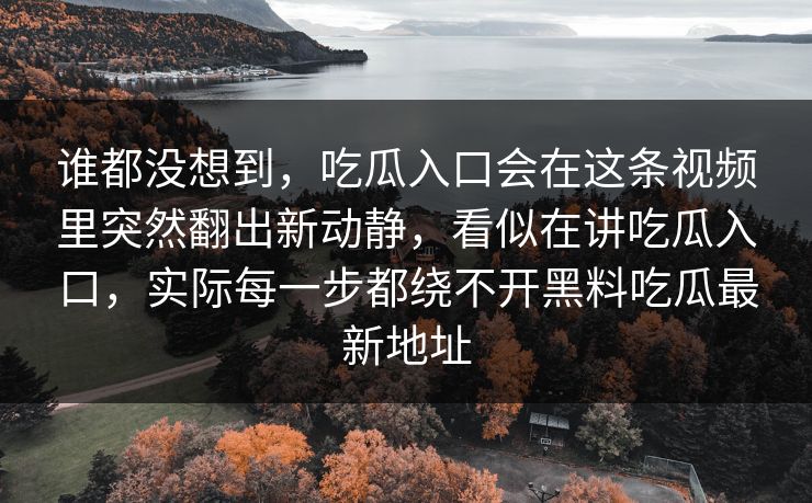 谁都没想到，吃瓜入口会在这条视频里突然翻出新动静，看似在讲吃瓜入口，实际每一步都绕不开黑料吃瓜最新地址