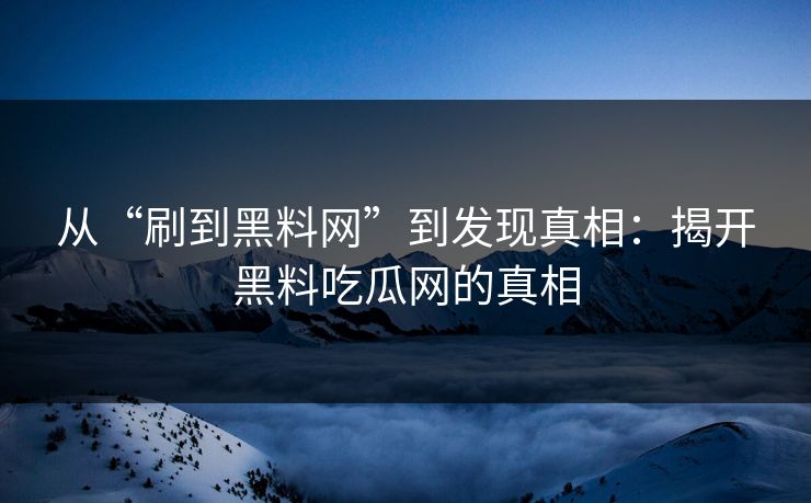 从“刷到黑料网”到发现真相：揭开黑料吃瓜网的真相
