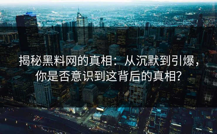 揭秘黑料网的真相：从沉默到引爆，你是否意识到这背后的真相？
