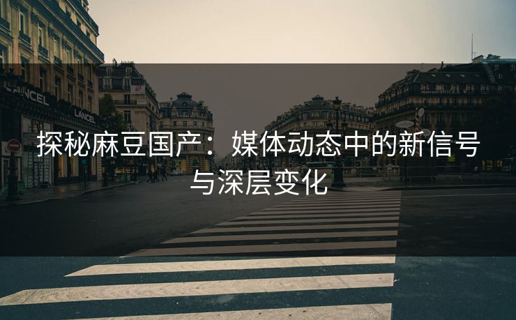 探秘麻豆国产:媒体动态中的新信号与深层变化
