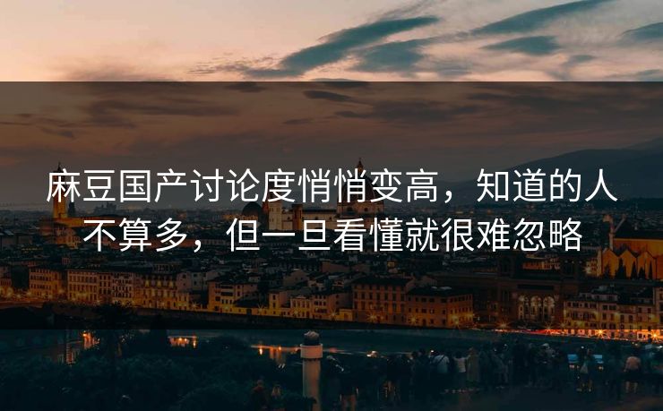 麻豆国产讨论度悄悄变高，知道的人不算多，但一旦看懂就很难忽略