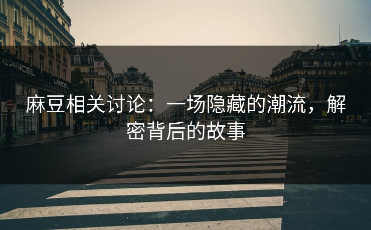 麻豆相关讨论：一场隐藏的潮流，解密背后的故事